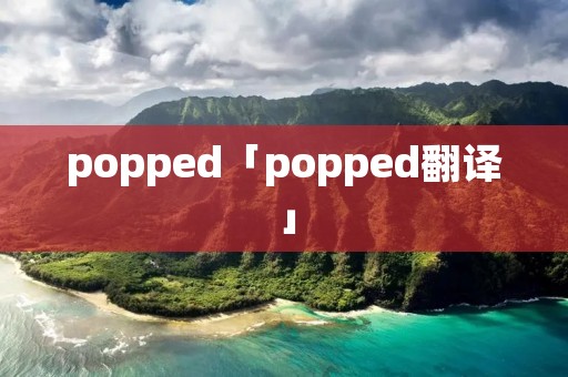 popped「popped翻译」 popped「popped翻译」