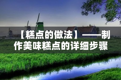 【糕点的做法】——制作美味糕点的详细步骤 【糕点的做法】——制作美味糕点的详细步骤