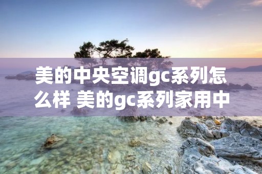 美的中央空调gc系列怎么样 美的gc系列家用中央空调 美的中央空调gc系列怎么样 美的gc系列家用中央空调