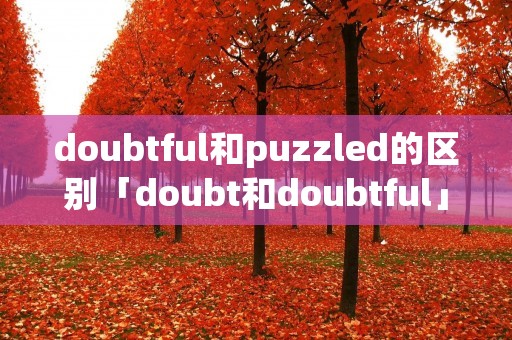 doubtful和puzzled的区别「doubt和doubtful」 doubtful和puzzled的区别「doubt和doubtful」