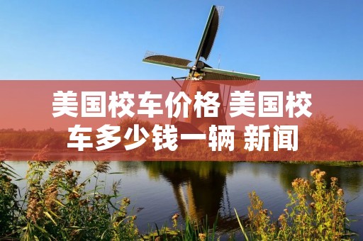 美国校车价格 美国校车多少钱一辆 新闻 美国校车价格 美国校车多少钱一辆 新闻