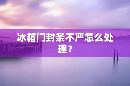 冰箱门封条不严怎么处理? 冰箱门封条不严怎么处理?