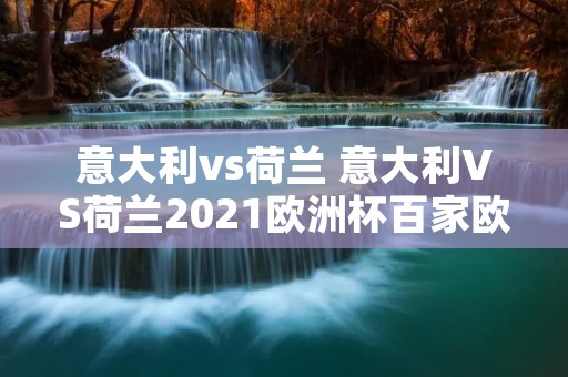 意大利vs荷兰 意大利VS荷兰2021欧洲杯百家欧赔