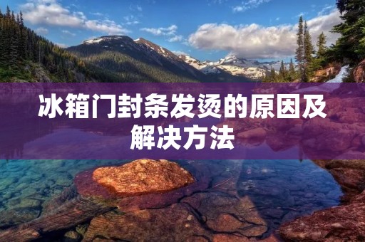 冰箱门封条发烫的原因及解决方法 冰箱门封条发烫的原因及解决方法