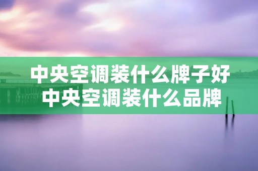 中央空调装什么牌子好 中央空调装什么品牌