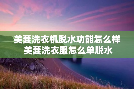 美菱洗衣机脱水功能怎么样 美菱洗衣服怎么单脱水
