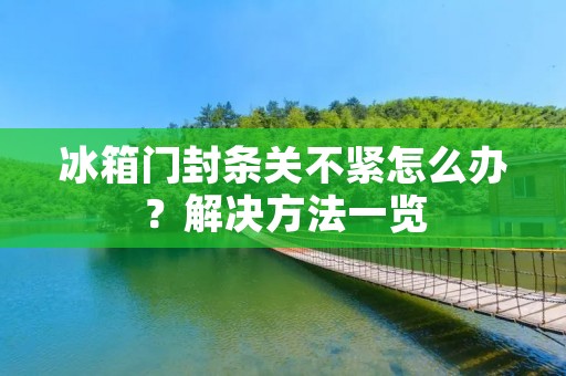 冰箱门封条关不紧怎么办？解决方法一览