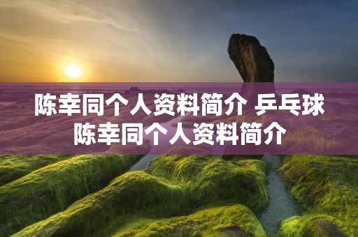 陈幸同个人资料简介 乒乓球陈幸同个人资料简介