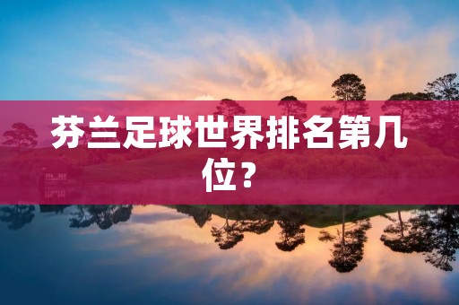 芬兰足球世界排名第几位? 芬兰足球世界排名第几位?