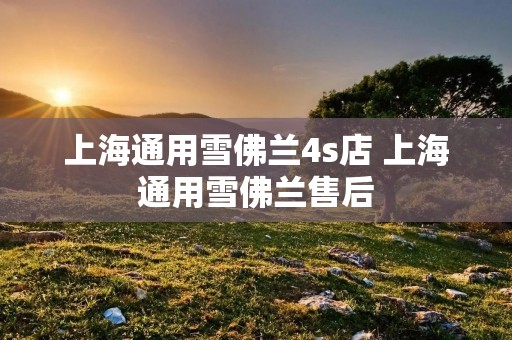 上海通用雪佛兰4s店 上海通用雪佛兰售后