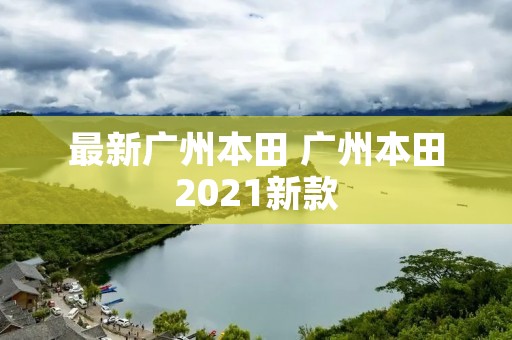 最新广州本田 广州本田2021新款