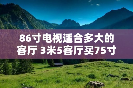 86寸电视适合多大的客厅 3米5客厅买75寸还是85寸电视