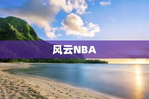 风云NBA：纵观巅峰与传奇