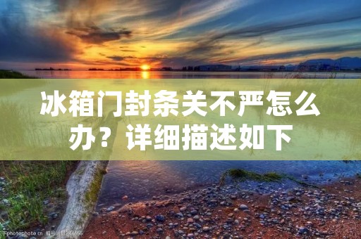 冰箱门封条关不严怎么办？详细描述如下：
