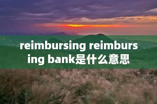 reimbursing reimbursing bank是什么意思