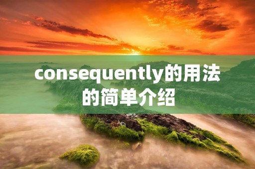 consequently的用法的简单介绍 consequently的用法的简单介绍