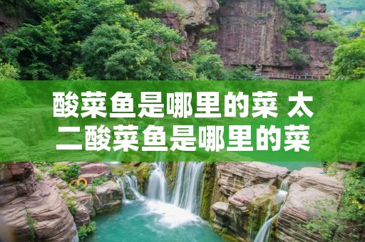 酸菜鱼是哪里的菜 太二酸菜鱼是哪里的菜