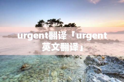 urgent翻译「urgent英文翻译」