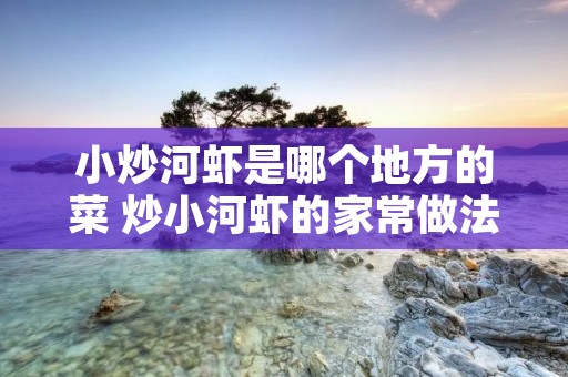 小炒河虾是哪个地方的菜 炒小河虾的家常做法窍门