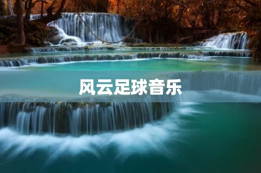 风云足球音乐:**碰撞的狂欢之旅 风云足球音乐:**碰撞的狂欢之旅