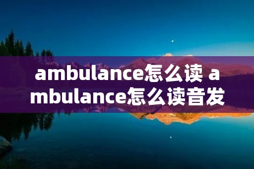 ambulance怎么读 ambulance怎么读音发音英语怎么说