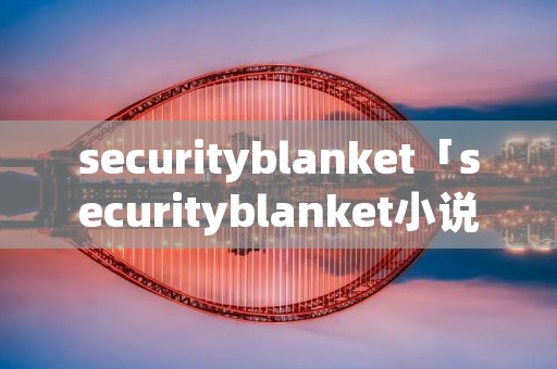 securityblanket「securityblanket小说」