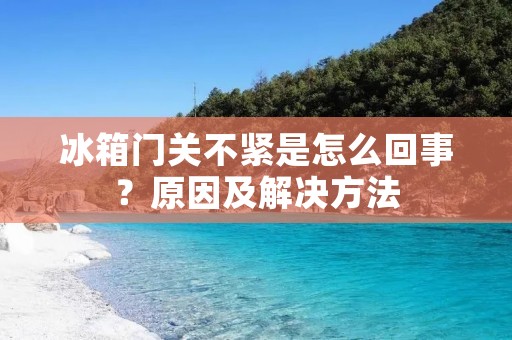 冰箱门关不紧是怎么回事?原因及解决方法 冰箱门关不紧是怎么回事?原因及解决方法