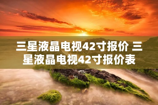 三星液晶电视42寸报价 三星液晶电视42寸报价表