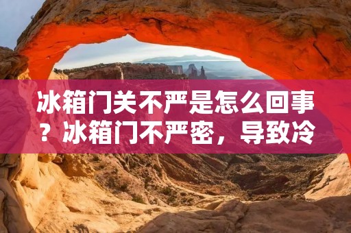 冰箱门关不严是怎么回事？冰箱门不严密，导致冷气泄露，这种情况下冰箱的制冷效果会大大降低，同时也会增加电费开销。那么，冰箱门关不严的原因有哪些呢？