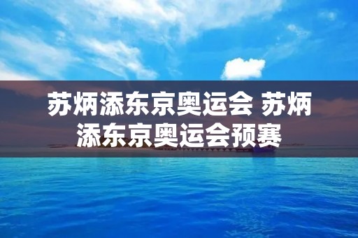 苏炳添东京奥运会 苏炳添东京奥运会预赛 苏炳添东京奥运会 苏炳添东京奥运会预赛