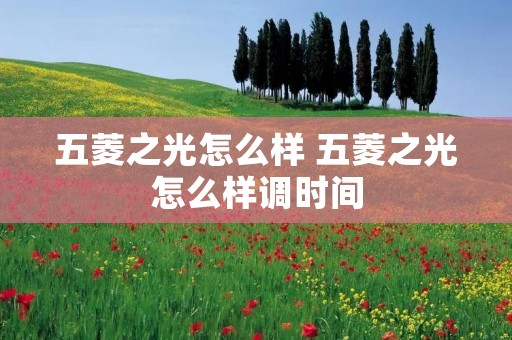 五菱之光怎么样 五菱之光怎么样调时间 五菱之光怎么样 五菱之光怎么样调时间