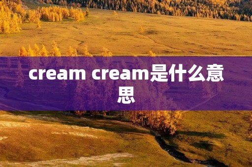 cream cream是什么意思 cream cream是什么意思