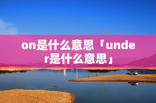 on是什么意思「under是什么意思」 on是什么意思「under是什么意思」