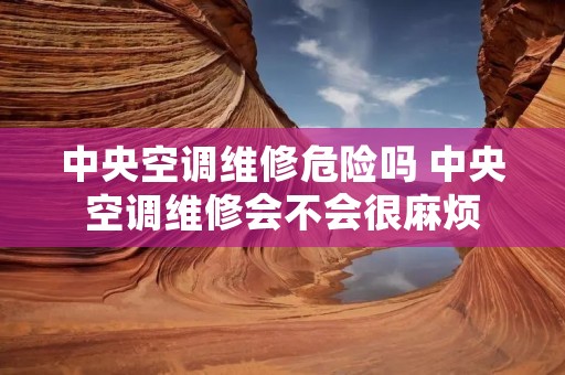 中央空调维修危险吗 中央空调维修会不会很麻烦 中央空调维修危险吗 中央空调维修会不会很麻烦
