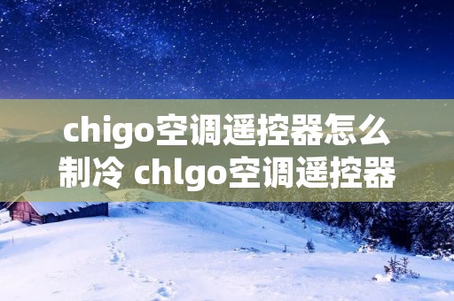 chigo空调遥控器怎么制冷 chlgo空调遥控器怎么调制冷