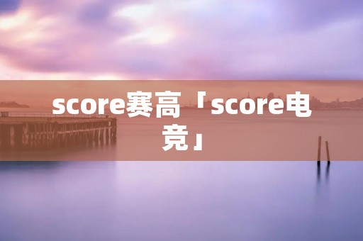 score赛高「score电竞」