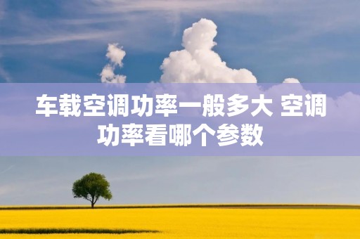 车载空调功率一般多大 空调功率看哪个参数