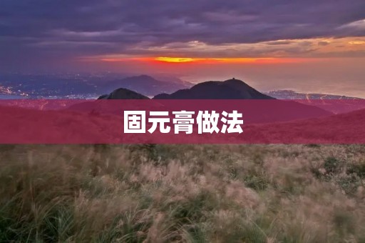 固元膏做法:中药传统疗法的经典之作 固元膏做法:中药传统疗法的经典之作