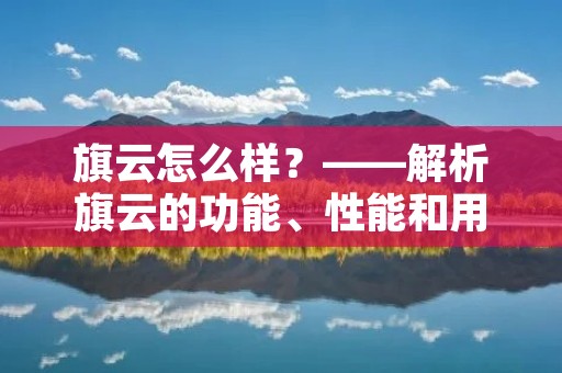旗云怎么样?——解析旗云的功能、性能和用户评价 旗云怎么样?——解析旗云的功能、性能和用户评价