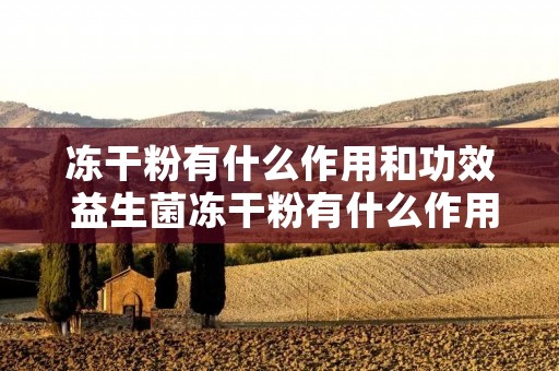 冻干粉有什么作用和功效 益生菌冻干粉有什么作用和功效