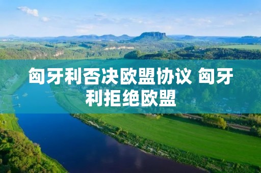 匈牙利否决欧盟协议 匈牙利拒绝欧盟 匈牙利否决欧盟协议 匈牙利拒绝欧盟