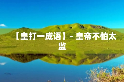 【皇打一成语】- 皇帝不怕太监