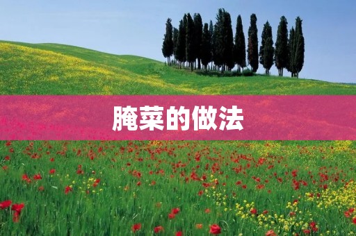 腌菜的做法:品味酸爽的美味佳肴 腌菜的做法:品味酸爽的美味佳肴