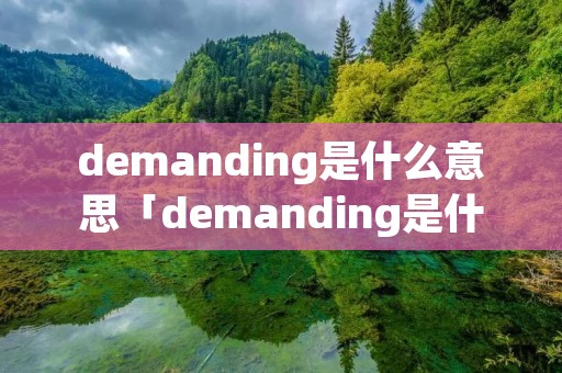 demanding是什么意思「demanding是什么意思?」 demanding是什么意思「demanding是什么意思?」