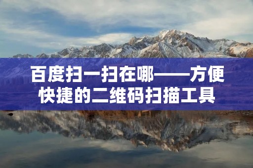 百度扫一扫在哪——方便快捷的二维码扫描工具