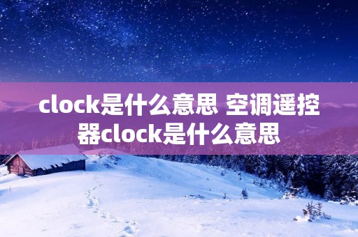 clock是什么意思 空调遥控器clock是什么意思 clock是什么意思 空调遥控器clock是什么意思