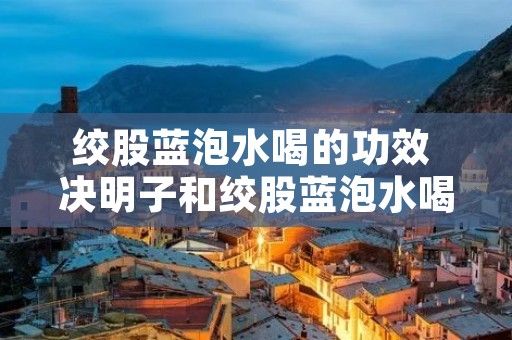 绞股蓝泡水喝的功效 决明子和绞股蓝泡水喝的功效