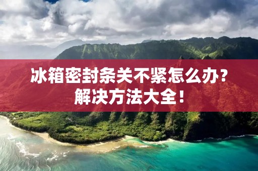 冰箱密封条关不紧怎么办?解决方法大全! 冰箱密封条关不紧怎么办?解决方法大全!