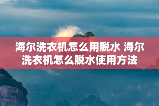 海尔洗衣机怎么用脱水 海尔洗衣机怎么脱水使用方法 海尔洗衣机怎么用脱水 海尔洗衣机怎么脱水使用方法