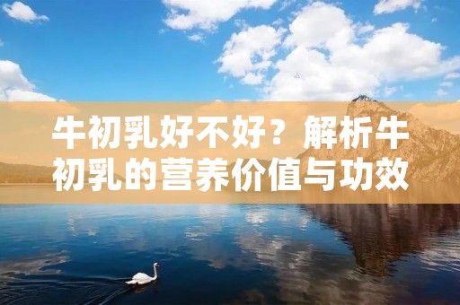 牛初乳好不好？解析牛初乳的营养价值与功效